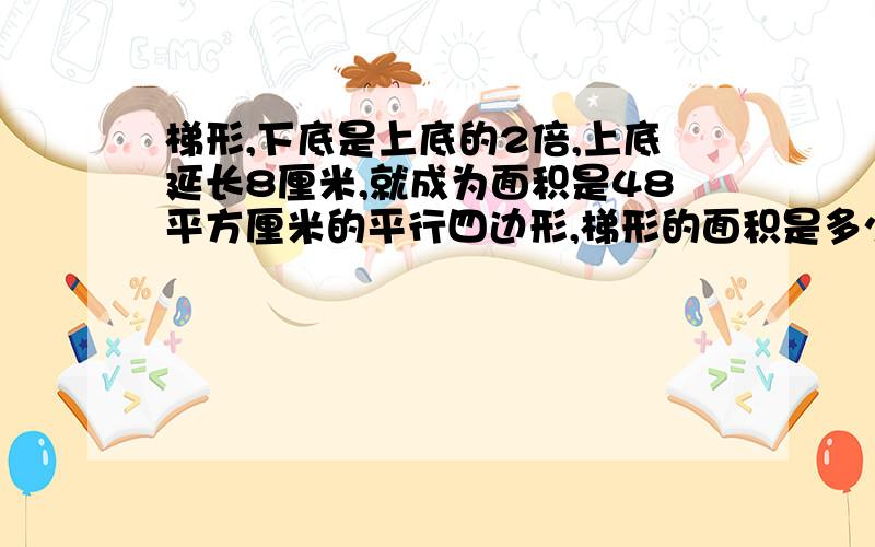 梯形,下底是上底的2倍,上底延长8厘米,就成为面积是48平方厘米的平行四边形,梯形的面积是多少平方厘米