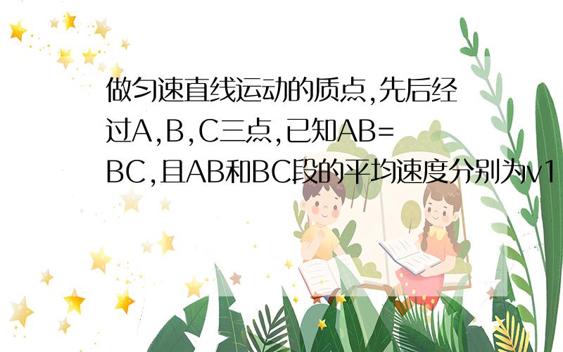 做匀速直线运动的质点,先后经过A,B,C三点,已知AB=BC,且AB和BC段的平均速度分别为v1,v2