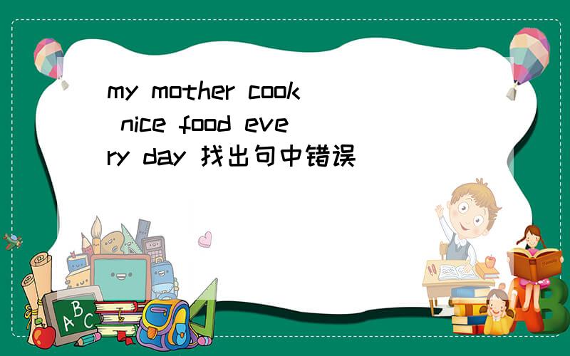 my mother cook nice food every day 找出句中错误