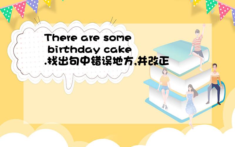 There are some birthday cake.找出句中错误地方,并改正