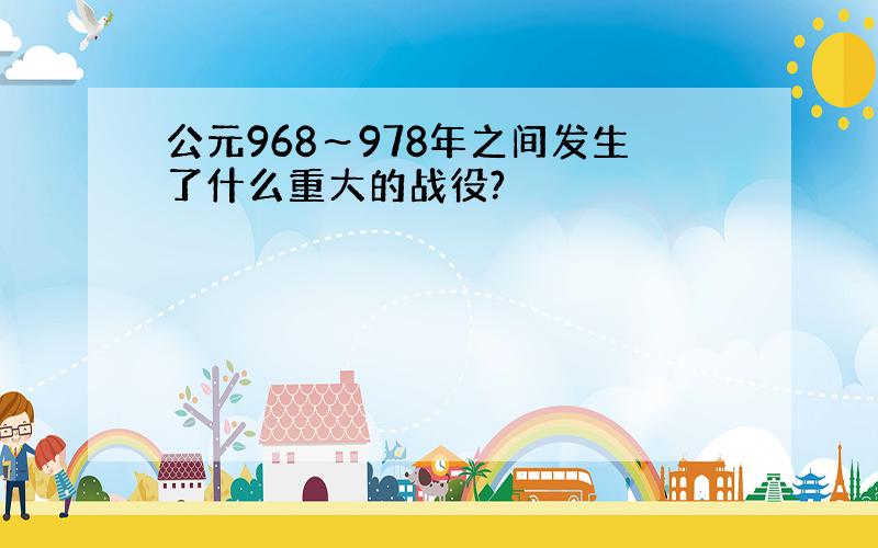 公元968～978年之间发生了什么重大的战役?