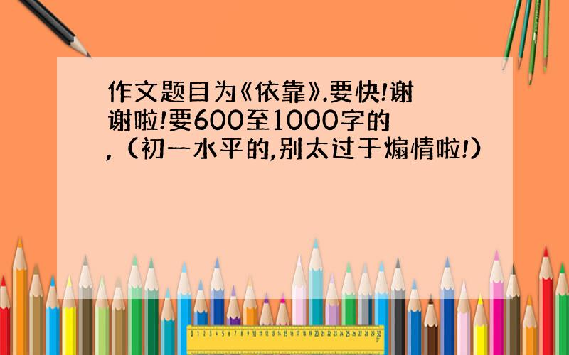 作文题目为《依靠》.要快!谢谢啦!要600至1000字的,（初一水平的,别太过于煽情啦!）