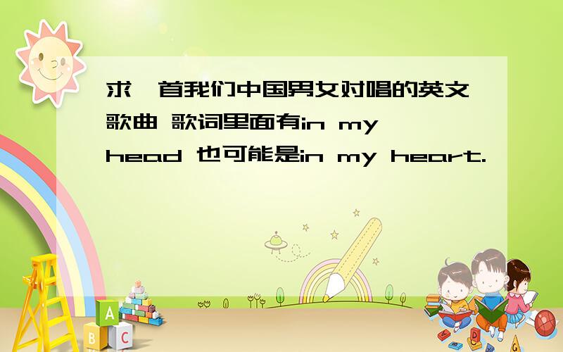 求一首我们中国男女对唱的英文歌曲 歌词里面有in my head 也可能是in my heart.