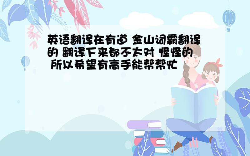 英语翻译在有道 金山词霸翻译的 翻译下来都不太对 怪怪的 所以希望有高手能帮帮忙