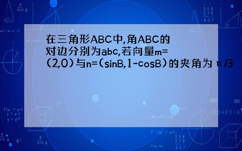 在三角形ABC中,角ABC的对边分别为abc,若向量m=(2,0)与n=(sinB,1-cosB)的夹角为π/3