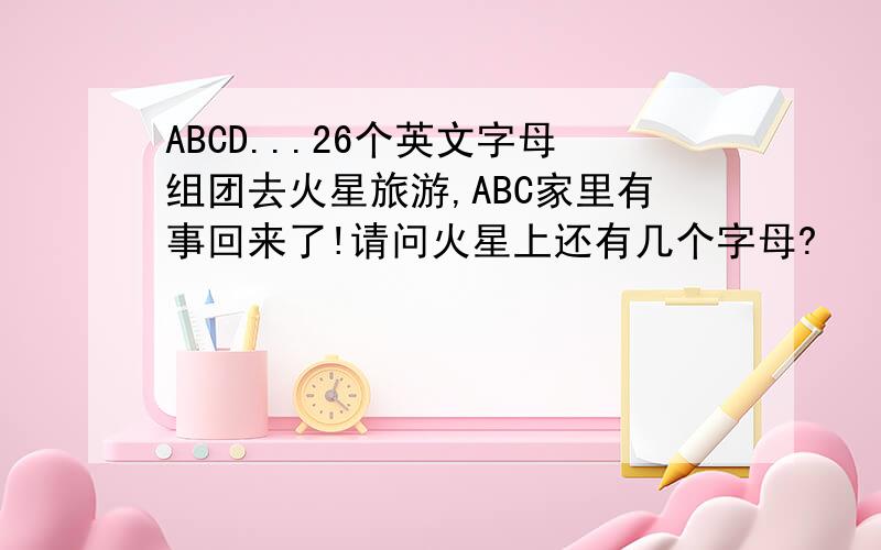 ABCD...26个英文字母组团去火星旅游,ABC家里有事回来了!请问火星上还有几个字母?