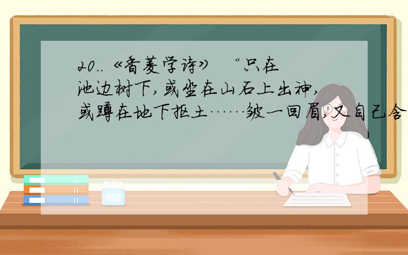 20..《香菱学诗》 “只在池边树下,或坐在山石上出神,或蹲在地下抠土……皱一回眉,又自己含