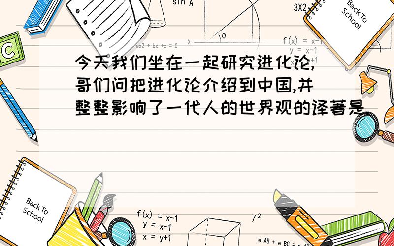 今天我们坐在一起研究进化论,哥们问把进化论介绍到中国,并整整影响了一代人的世界观的译著是.