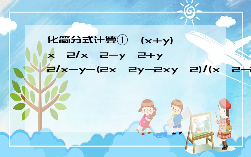 化简分式计算①、(x+y)*x^2/x^2-y^2+y^2/x-y-(2x^2y-2xy^2)/(x^2-2xy+y^2