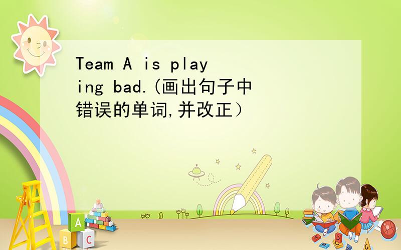 Team A is playing bad.(画出句子中错误的单词,并改正）