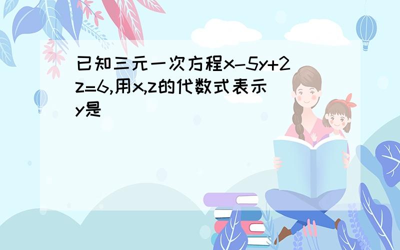 已知三元一次方程x-5y+2z=6,用x,z的代数式表示y是