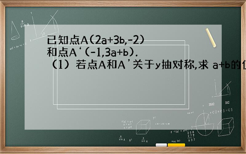 已知点A(2a+3b,-2)和点A‘(-1,3a+b).（1）若点A和A’关于y抽对称,求 a+b的值