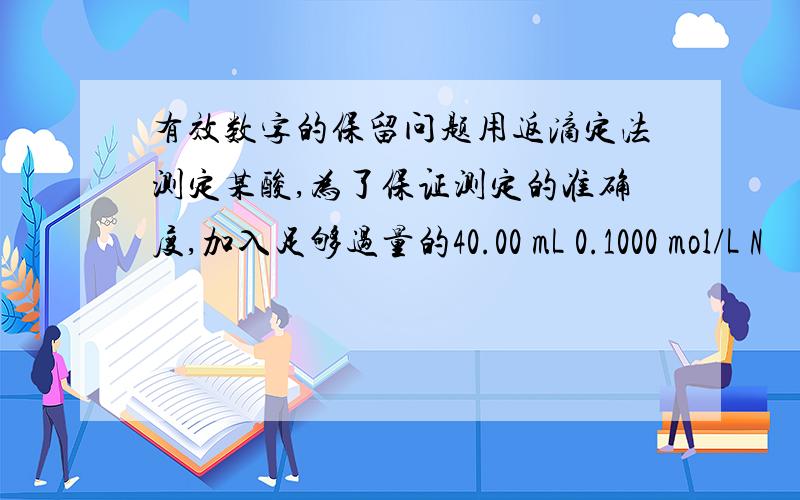 有效数字的保留问题用返滴定法测定某酸,为了保证测定的准确度,加入足够过量的40.00 mL 0.1000 mol/L N