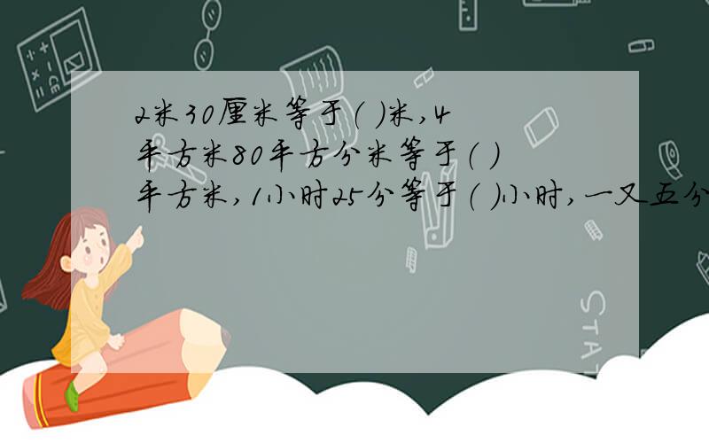 2米30厘米等于（ ）米,4平方米80平方分米等于（ ）平方米,1小时25分等于（ ）小时,一又五分之二吨等于