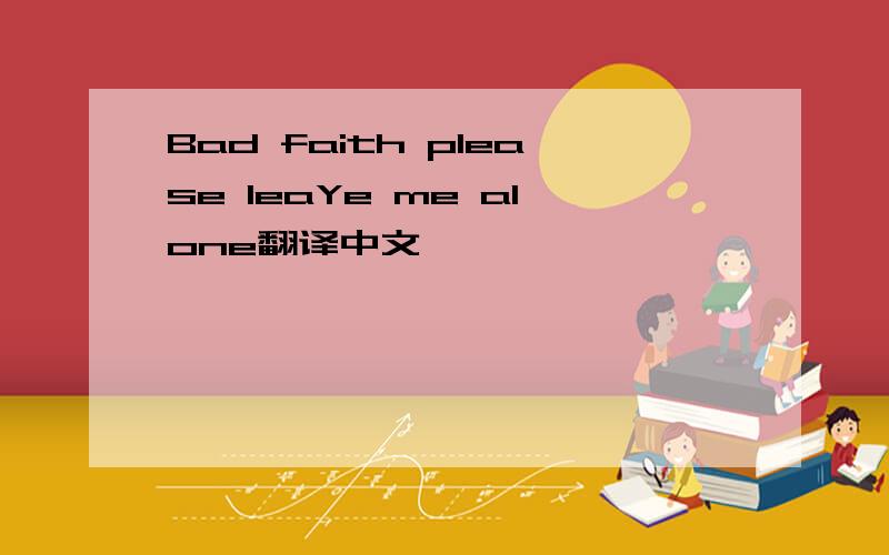 Bad faith please leaYe me alone翻译中文