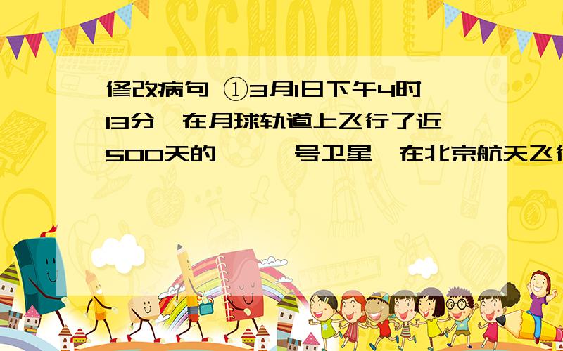 修改病句 ①3月1日下午4时13分,在月球轨道上飞行了近500天的嫦娥一号卫星,在北京航天飞行控制中心的正确