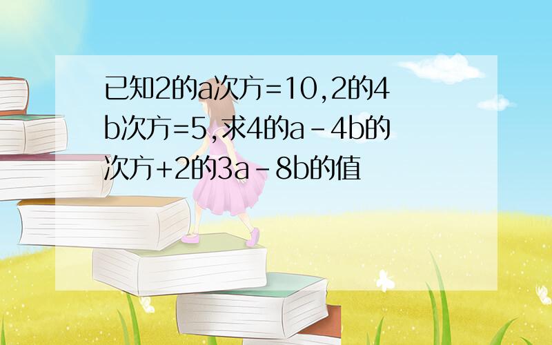 已知2的a次方=10,2的4b次方=5,求4的a-4b的次方+2的3a-8b的值