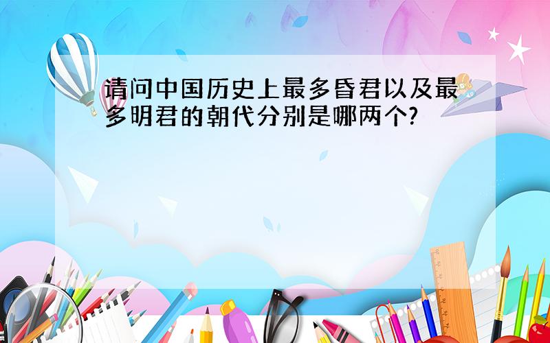 请问中国历史上最多昏君以及最多明君的朝代分别是哪两个?