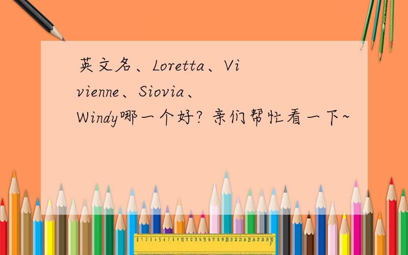 英文名、Loretta、Vivienne、Siovia、Windy哪一个好? 亲们帮忙看一下~