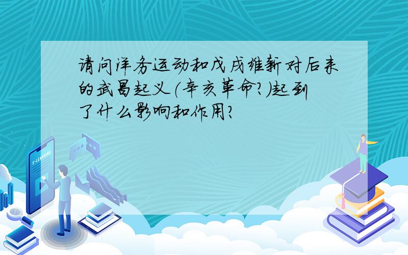 请问洋务运动和戊戌维新对后来的武昌起义（辛亥革命?）起到了什么影响和作用?