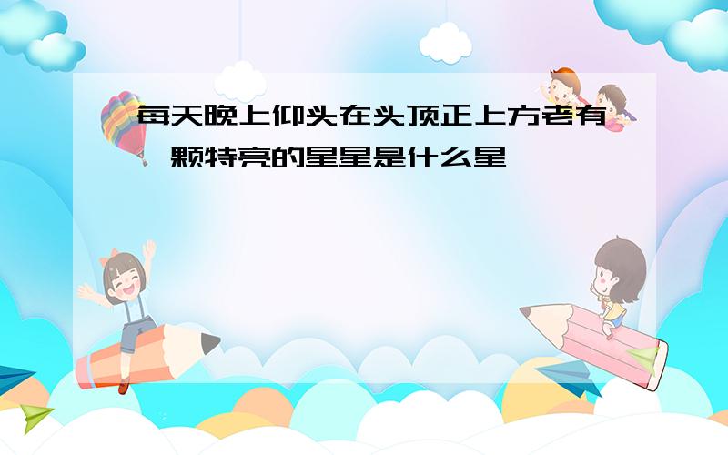 每天晚上仰头在头顶正上方老有一颗特亮的星星是什么星