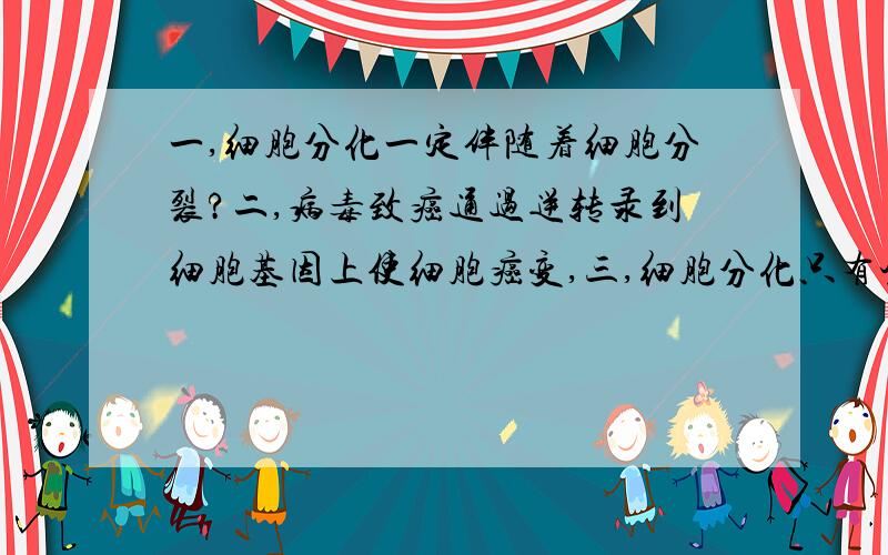 一,细胞分化一定伴随着细胞分裂?二,病毒致癌通过逆转录到细胞基因上使细胞癌变,三,细胞分化只有蛋白质合成而无DNA合成,