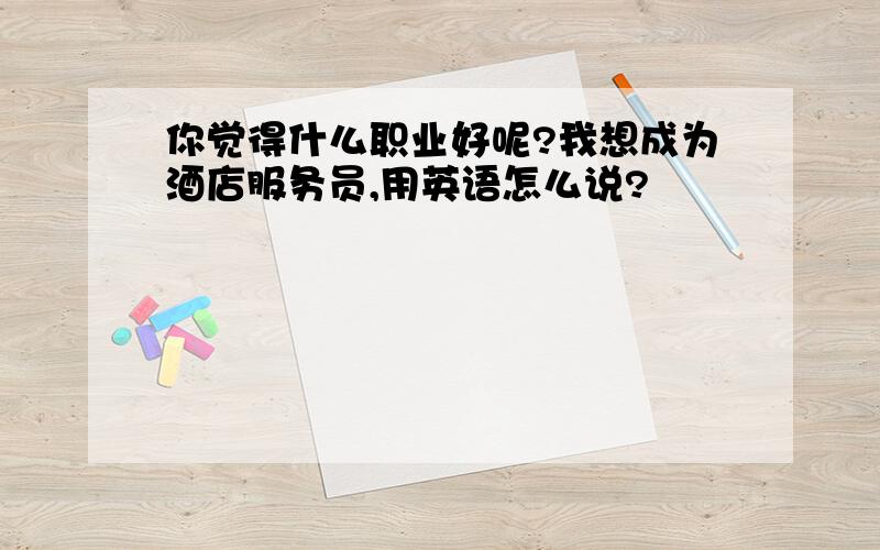 你觉得什么职业好呢?我想成为酒店服务员,用英语怎么说?