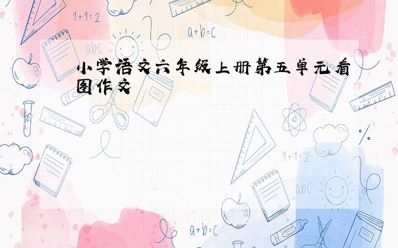 小学语文六年级上册第五单元看图作文