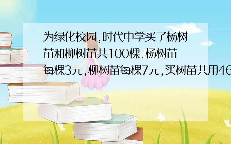 为绿化校园,时代中学买了杨树苗和柳树苗共100棵.杨树苗每棵3元,柳树苗每棵7元,买树苗共用460元,两种树苗各买了多少