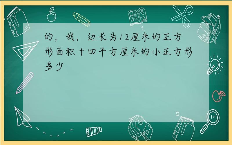 的，我，边长为12厘米的正方形面积十四平方厘米的小正方形多少