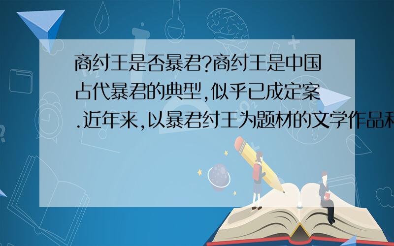 商纣王是否暴君?商纣王是中国占代暴君的典型,似乎已成定案.近年来,以暴君纣王为题材的文学作品和电视剧纷出,影响更广.史实