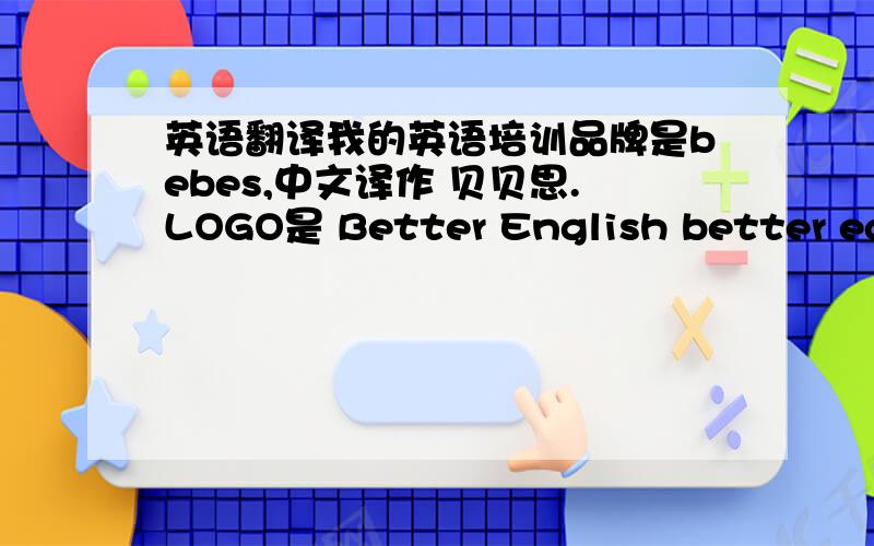 英语翻译我的英语培训品牌是bebes,中文译作 贝贝思.LOGO是 Better English better educ