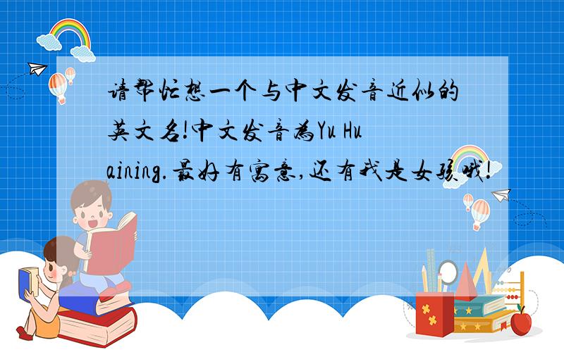 请帮忙想一个与中文发音近似的英文名!中文发音为Yu Huaining.最好有寓意,还有我是女孩哦!