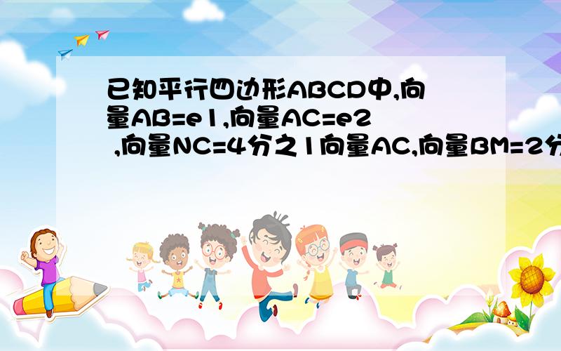 已知平行四边形ABCD中,向量AB=e1,向量AC=e2 ,向量NC=4分之1向量AC,向量BM=2分之一向量MC求向量