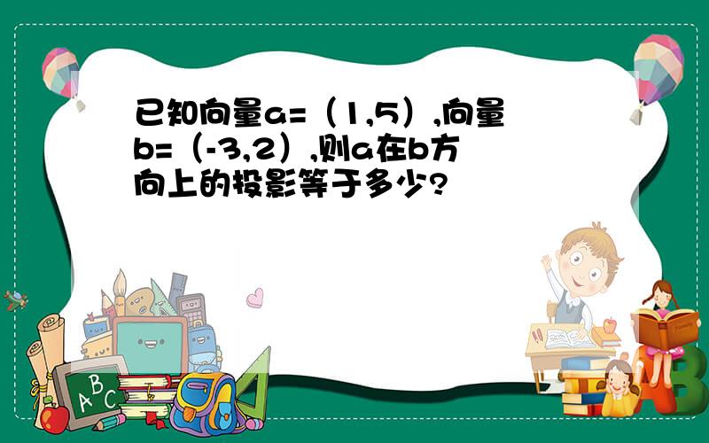 已知向量a=（1,5）,向量b=（-3,2）,则a在b方向上的投影等于多少?