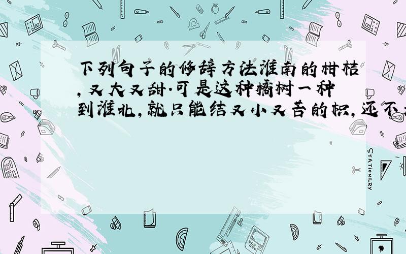 下列句子的修辞方法淮南的柑桔,又大又甜.可是这种橘树一种到淮北,就只能结又小又苦的枳,还不是因为水土不同吗?海内存知己,