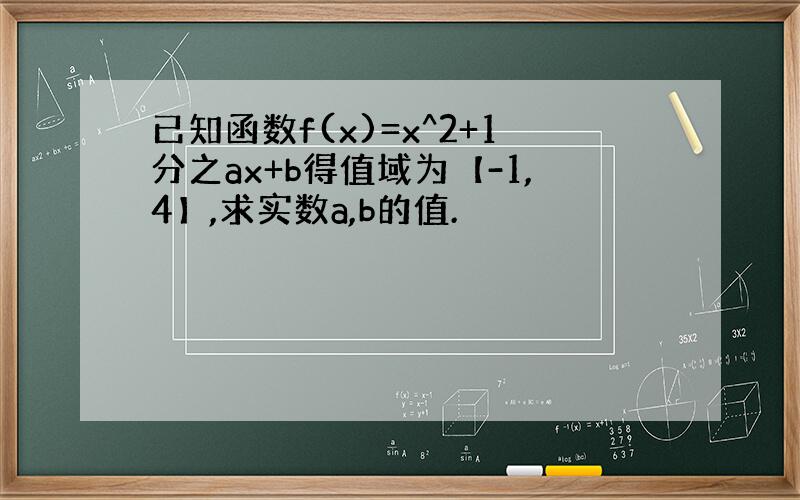 已知函数f(x)=x^2+1分之ax+b得值域为【-1,4】,求实数a,b的值.