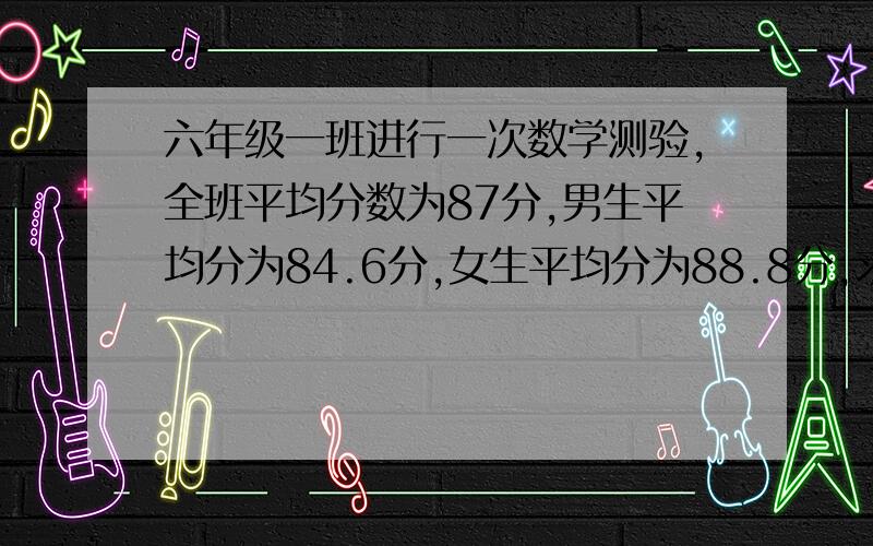 六年级一班进行一次数学测验,全班平均分数为87分,男生平均分为84.6分,女生平均分为88.8分,求六年一班