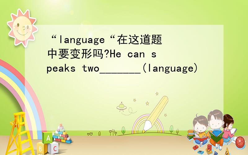 “language“在这道题中要变形吗?He can speaks two_______(language)