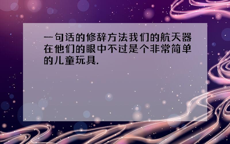 一句话的修辞方法我们的航天器在他们的眼中不过是个非常简单的儿童玩具.