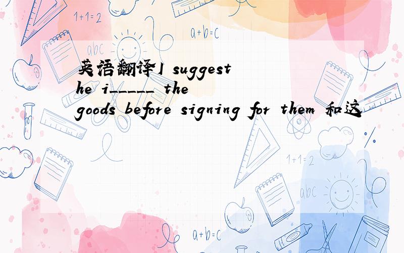 英语翻译I suggest he i_____ the goods before signing for them 和这