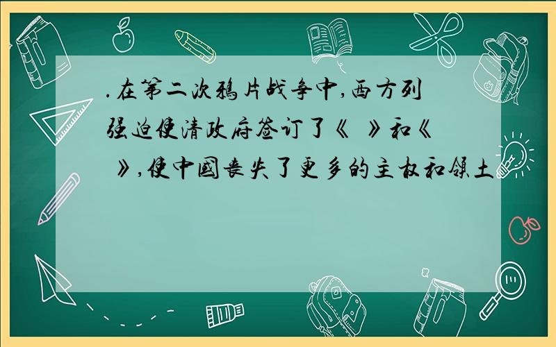 .在第二次鸦片战争中,西方列强迫使清政府签订了《 》和《 》,使中国丧失了更多的主权和领土