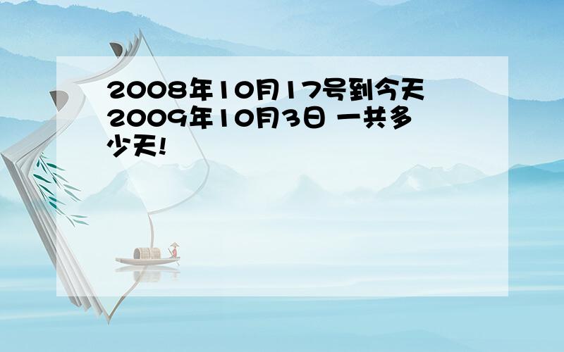 2008年10月17号到今天2009年10月3日 一共多少天!