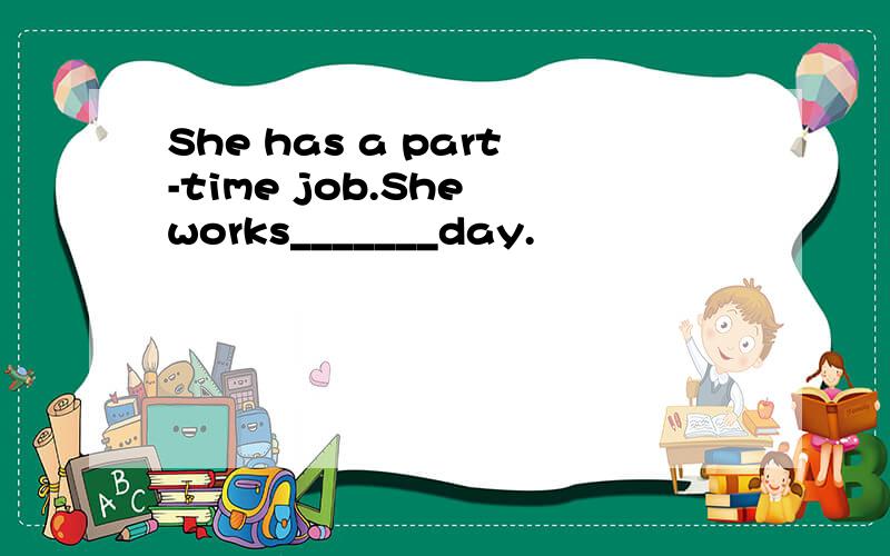 She has a part-time job.She works_______day.