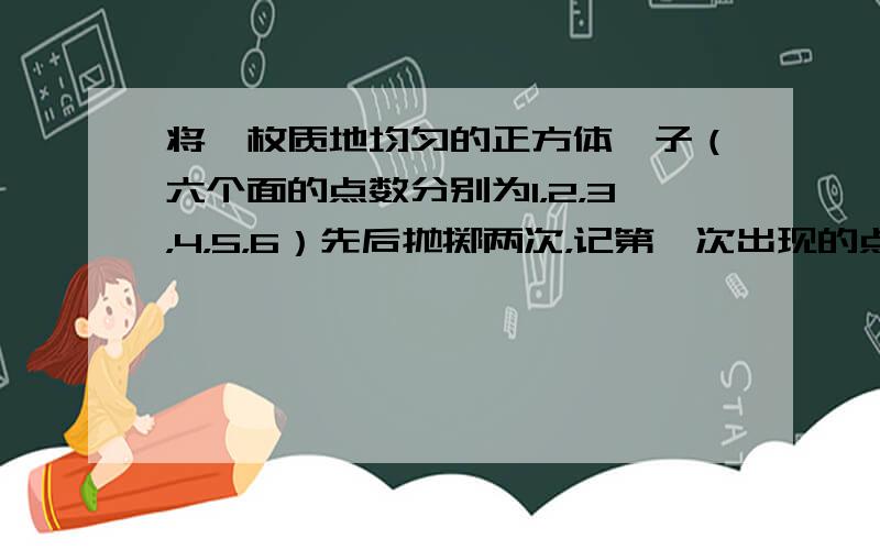 将一枚质地均匀的正方体骰子（六个面的点数分别为1，2，3，4，5，6）先后抛掷两次，记第一次出现的点数为x，第二次出现的