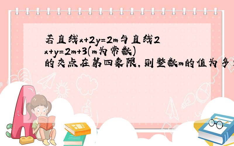 若直线x+2y=2m与直线2x+y=2m+3(m为常数)的交点在第四象限,则整数m的值为多少?(写出过程)