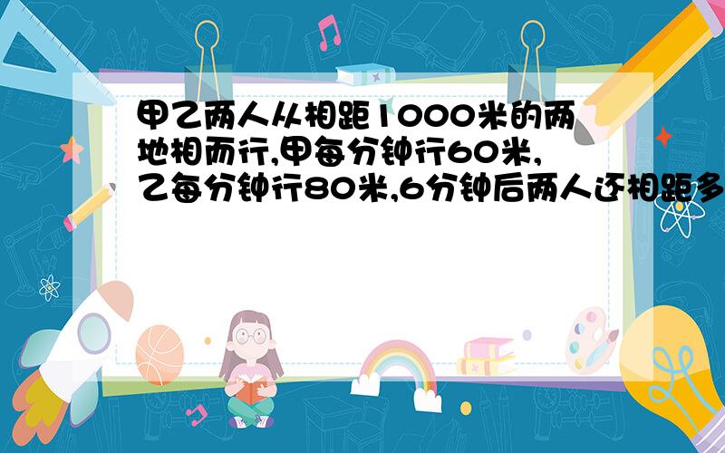 甲乙两人从相距1000米的两地相而行,甲每分钟行60米,乙每分钟行80米,6分钟后两人还相距多少米?