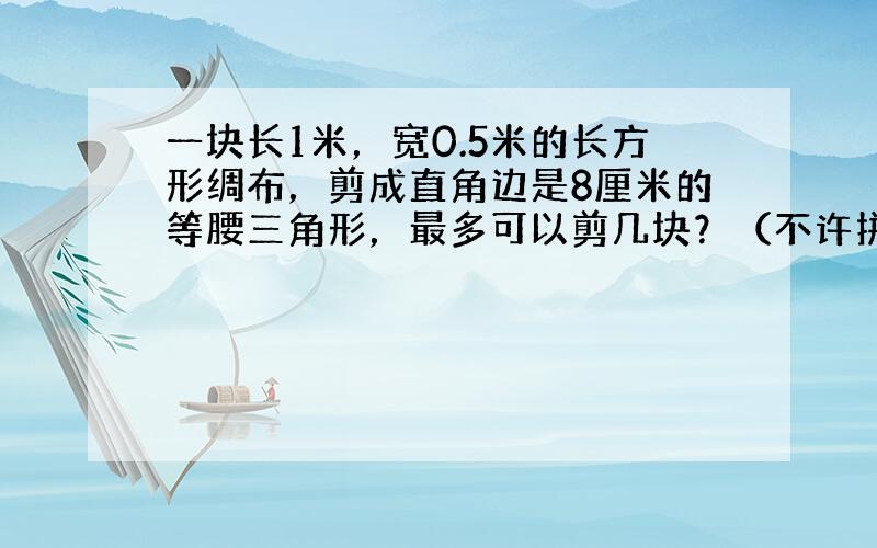 一块长1米，宽0.5米的长方形绸布，剪成直角边是8厘米的等腰三角形，最多可以剪几块？（不许拼接）