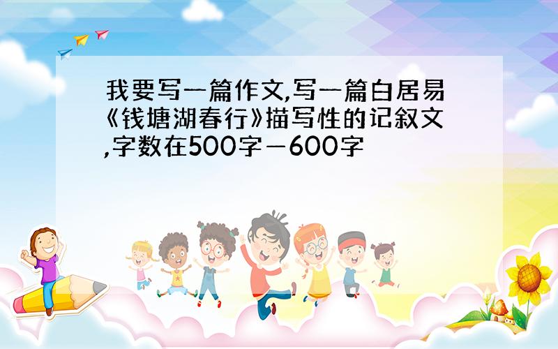 我要写一篇作文,写一篇白居易《钱塘湖春行》描写性的记叙文,字数在500字—600字