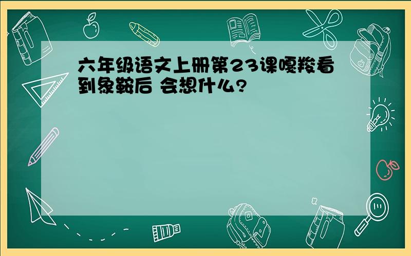 六年级语文上册第23课嘎羧看到象鞍后 会想什么?